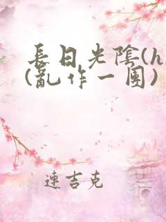 长日光阴(h)(乱作一团)