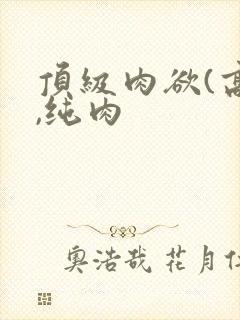 顶级肉欲(高h,纯肉
