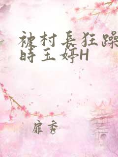 被村长狂躁俩小时玉婷H