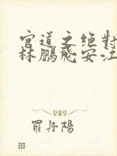 官道之绝对权力林鹏飞安江小说全集免费阅读