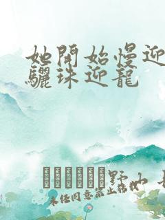 她开始慢迎迎合骊珠迎龙