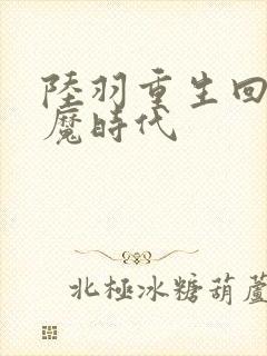 陆羽重生回到神魔时代