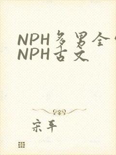 NPH多男全处NPH古文
