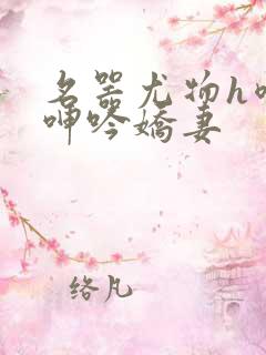名器尤物h喷汁呻吟娇妻