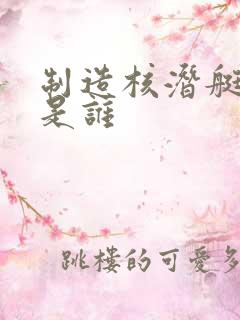 制造核潜艇的人是谁