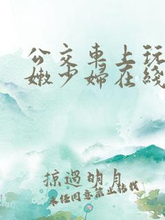公交车上玩弄白嫩少妇在线观看