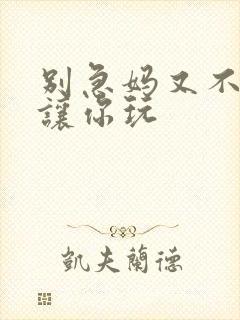 别急妈又不是不让你玩