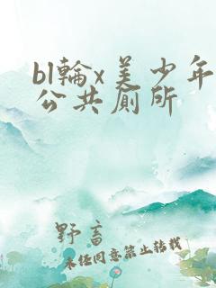 bl轮x美少年公共厕所