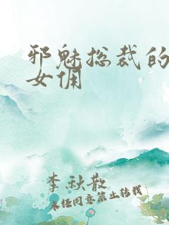 邪魅总裁的妩媚女佣