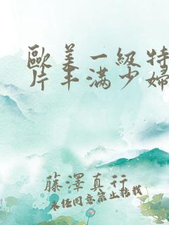 欧美一级特黄大片丰满少妇