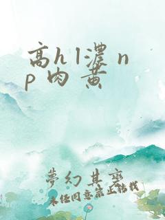 高h l浓 np 肉 黄