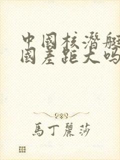 中国核潜艇和美国差距大吗