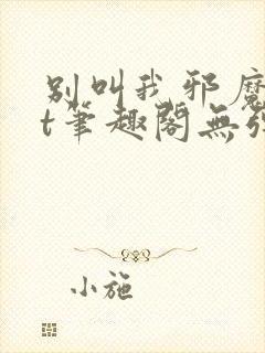 别叫我邪魔txt笔趣阁无弹窗