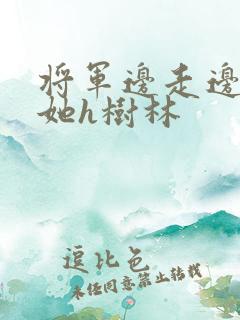 将军边走边挺进她h树林