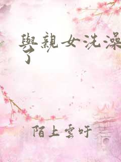 与亲女洗澡时伦了