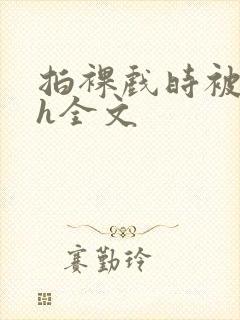拍裸戏时被c了h全文