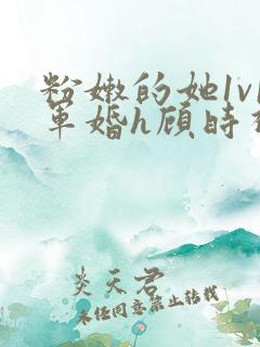 粉嫩的她1v1军婚h顾时视频