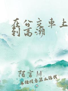 在公交车上被插到高潮