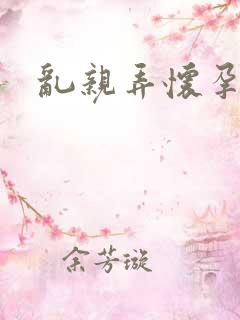 乱亲弄怀孕小说