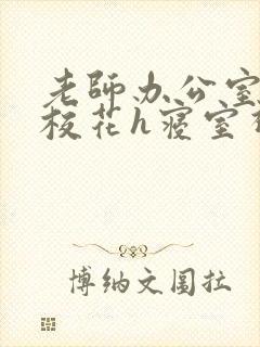 老师办公室狂肉校花h寝室视频