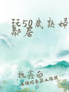 玩50岁熟妇女邻居