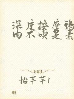 深度按摩鸦鸦吃肉不吃是素笔