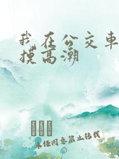 我在公交车上被摸高潮