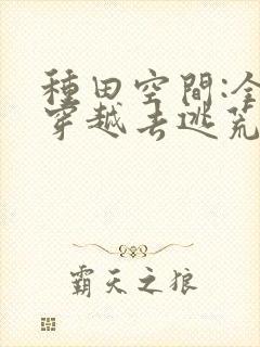 种田空间:全家穿越去逃荒看