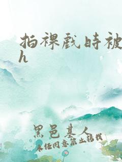 拍裸戏时被c了h