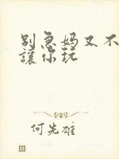 别急妈又不是不让你玩