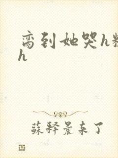 脔到她哭h粗话h