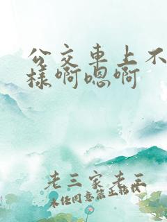 公交车上不要这样啊嗯啊