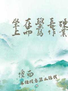 坐在学长硬硬的上面写作业