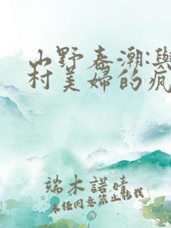 山野春潮:与乡村美妇的疯狂缠绵小说