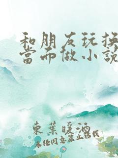 和朋友玩换娶妻当面做小说