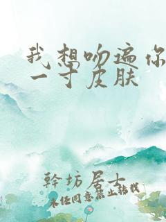 我想吻遍你的每一寸皮肤