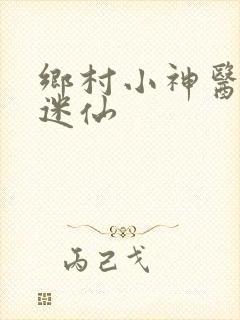 乡村小神医小迷迷仙