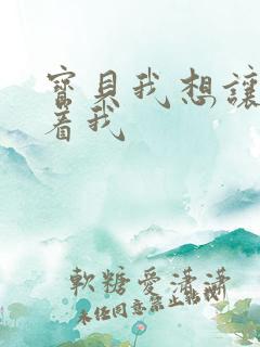 宝贝我想让你含着我