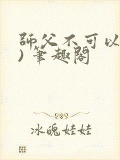 师父不可以(限) 笔趣阁