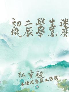 初二学生迷恋手机厌学怎么办