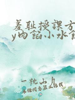 羞耻授课方式by肉馅小水饺