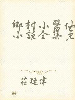 乡村小医仙何平小说全集免费阅读