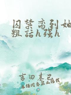 囚禁脔到她哭h粗话h强h
