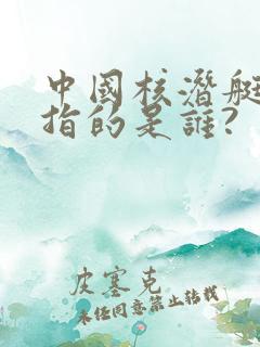 中国核潜艇之父指的是谁?