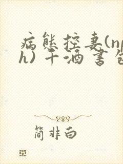 病态控妻(nph) 千酒 书包网