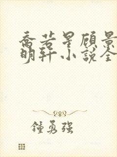 乔若星顾景琰莫明轩小说全文在线阅读免费