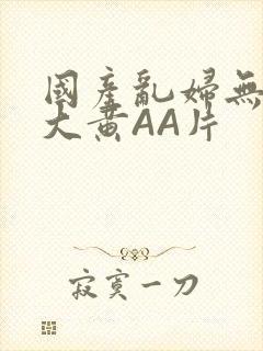 国产乱妇无乱码大黄AA片