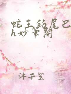 蛇王的尾巴高ah妙笔阁