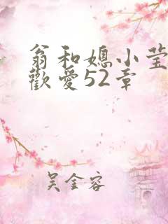 翁和媳小莹浴室欢爱52章