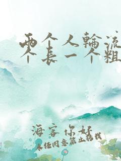 两个人轮流干一个长一个粗